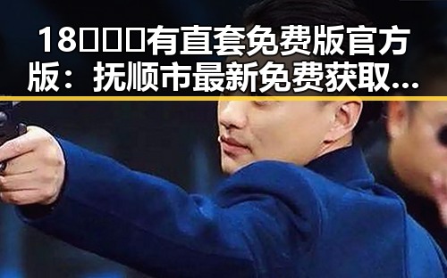 18❌❌❌有直套免费版官方版：抚顺市最新免费获取指南