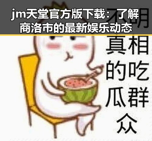 jm天堂官方版下载：了解商洛市的最新娱乐动态