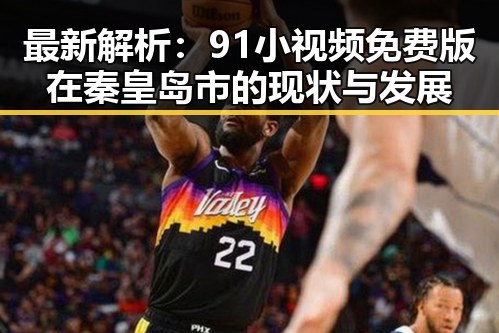 最新解析：91小视频免费版在秦皇岛市的现状与发展