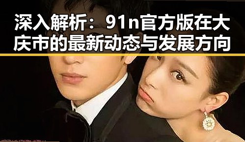深入解析：91n官方版在大庆市的最新动态与发展方向