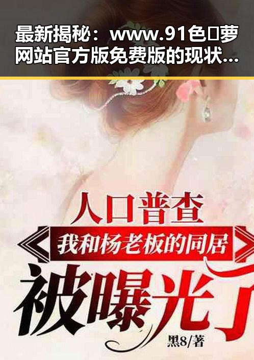 最新揭秘：www.91色😍萝网站官方版免费版的现状与发展