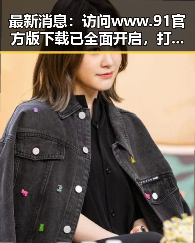 最新消息：访问www.91官方版下载已全面开启，打造便捷体验