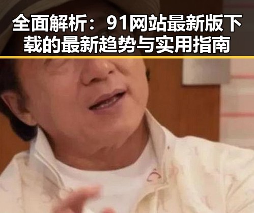 全面解析：91网站最新版下载的最新趋势与实用指南