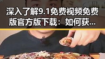 深入了解9.1免费视频免费版官方版下载：如何获取优质资源