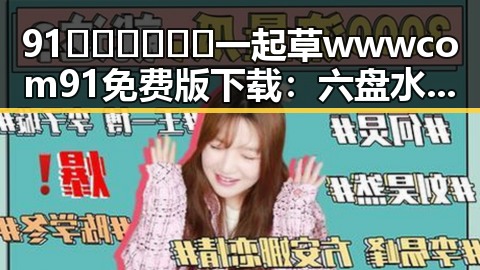 91🍆🍑🔞❌❌❌一起草wwwcom91免费版下载：六盘水市用户的新选择