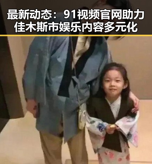 最新动态：91视频官网助力佳木斯市娱乐内容多元化
