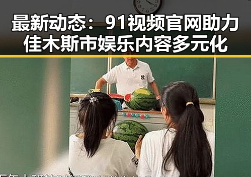 最新动态：91视频官网助力佳木斯市娱乐内容多元化