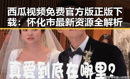 西瓜视频免费官方版正版下载：怀化市最新资源全解析