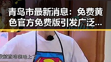 青岛市最新消息：免费黄色官方免费版引发广泛关注