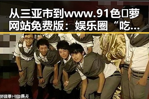 从三亚市到www.91色😍萝网站免费版：娱乐圈“吃瓜”元素的变迁与反差