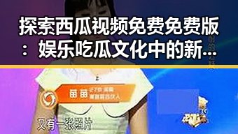 探索西瓜视频免费免费版：娱乐吃瓜文化中的新趋势