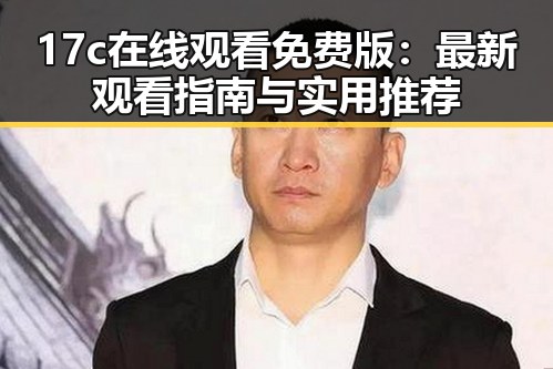 17c在线观看免费版：最新观看指南与实用推荐
