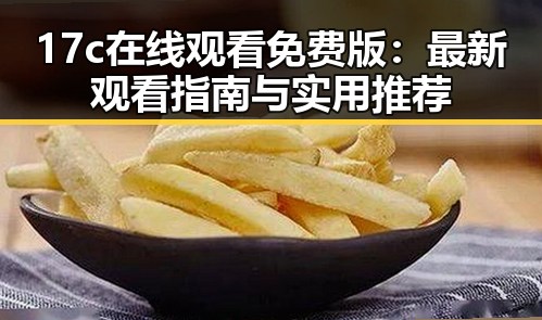 17c在线观看免费版:最新观看指南与实用推荐