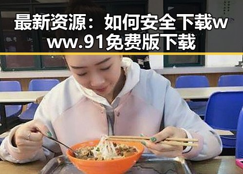 最新资源：如何安全下载www.91免费版下载