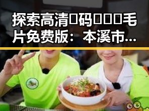 探索高清🈚码🔞❌♋毛片免费版:本溪市最新资源与现状分析