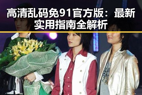 高清乱码免91官方版：最新实用指南全解析