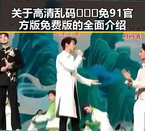 关于高清乱码🔞❌♋免91官方版免费版的全面介绍