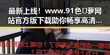 最新上线！www.91色😍萝网站官方版下载助你畅享高清体验