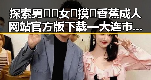 探索男🍌❌女🍑摸🐻香蕉成人网站官方版下载 — 大连市成人娱乐平台指南