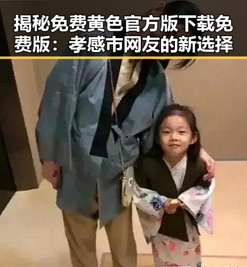 揭秘免费黄色官方版下载免费版：孝感市网友的新选择