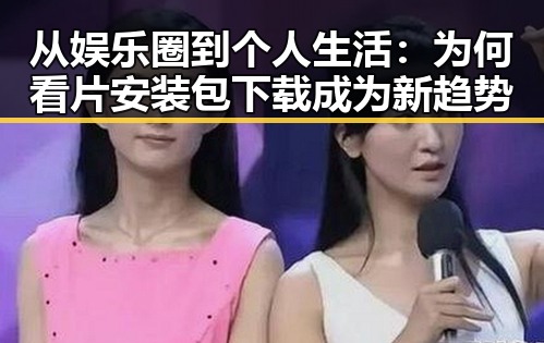 从娱乐圈到个人生活：为何看片安装包下载成为新趋势