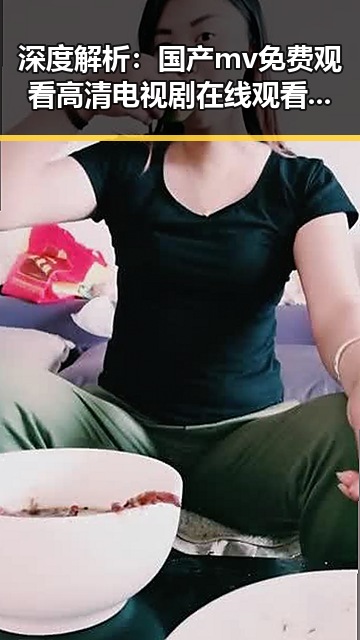 深度解析：国产mv免费观看高清电视剧在线观看官方版的最新玩法