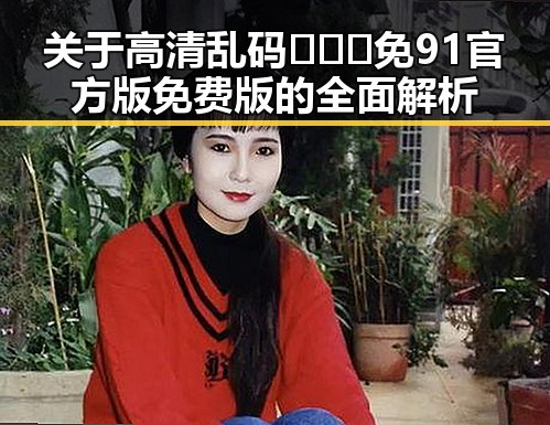 关于高清乱码🔞❌♋免91官方版免费版的全面解析