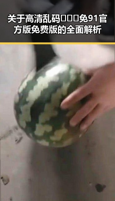关于高清乱码🔞❌♋免91官方版免费版的全面解析