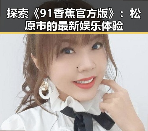 探索《91香蕉官方版》：松原市的最新娱乐体验