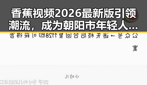 香蕉视频2026最新版引领潮流，成为朝阳市年轻人的新宠