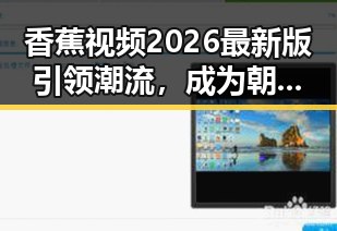 香蕉视频2026最新版引领潮流,成为朝阳市年轻人的新宠