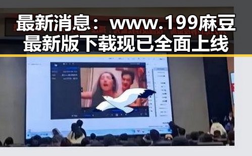 最新消息:www.199麻豆最新版下载现已全面上线