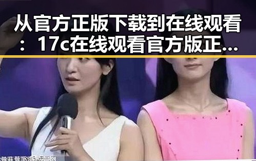从官方正版下载到在线观看：17c在线观看官方版正版下载的现状与发展