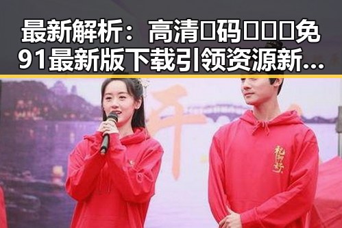 最新解析：高清🈚码🔞❌♋免91最新版下载引领资源新风尚