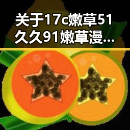 关于17c嫩草51久久91嫩草漫画的详细介绍与现状分析