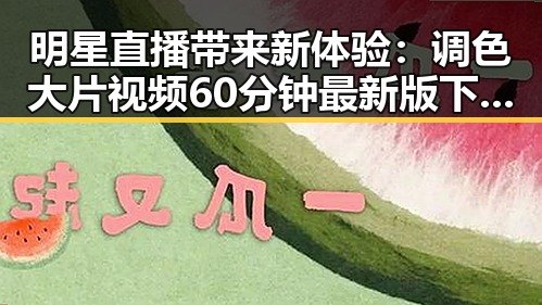 明星直播带来新体验：调色大片视频60分钟最新版下载引领潮流