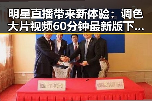 明星直播带来新体验：调色大片视频60分钟最新版下载引领潮流
