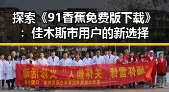 探索《91香蕉免费版下载》:佳木斯市用户的新选择