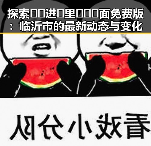 探索🔞🍌进🍑里❌❌❌面免费版：临沂市的最新动态与变化