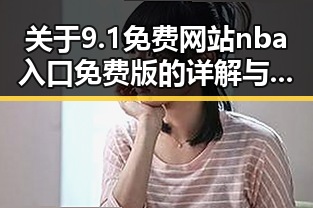 关于9.1免费网站nba入口免费版的详解与实用指南