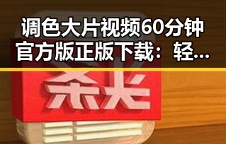 调色大片视频60分钟官方版正版下载：轻松获取高清资源指南