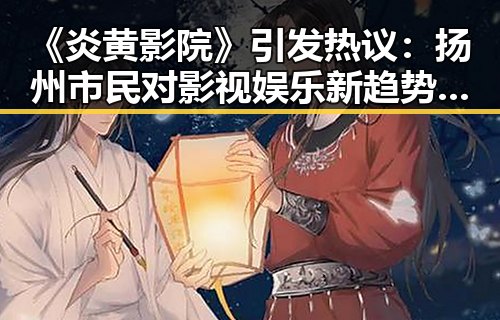 《炎黄影院》引发热议：扬州市民对影视娱乐新趋势的关注