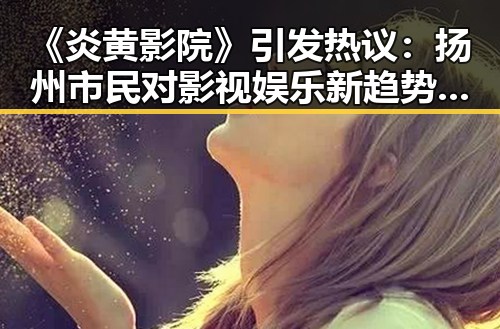《炎黄影院》引发热议：扬州市民对影视娱乐新趋势的关注