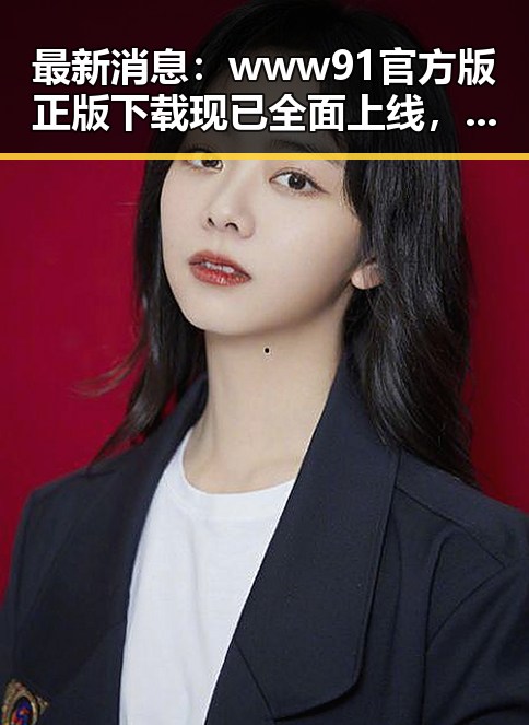最新消息：www91官方版正版下载现已全面上线，带来更优体验
