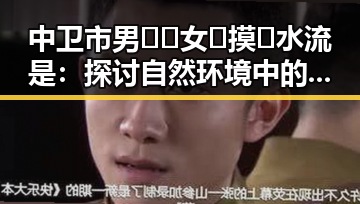 中卫市男🍌❌女🍑摸🐻水流是：探讨自然环境中的趣闻与现象