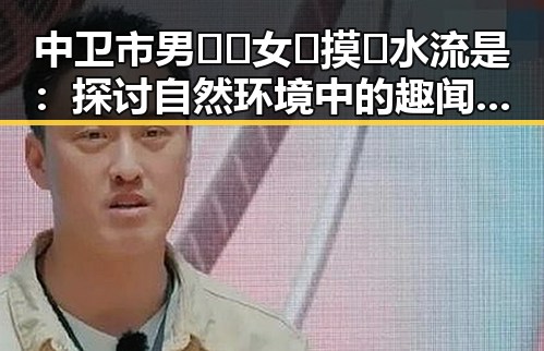 中卫市男🍌❌女🍑摸🐻水流是：探讨自然环境中的趣闻与现象
