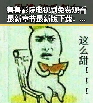 鲁鲁影院电视剧免费观看最新章节最新版下载：畅享高清剧集体验