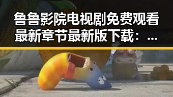 鲁鲁影院电视剧免费观看最新章节最新版下载：畅享高清剧集体验