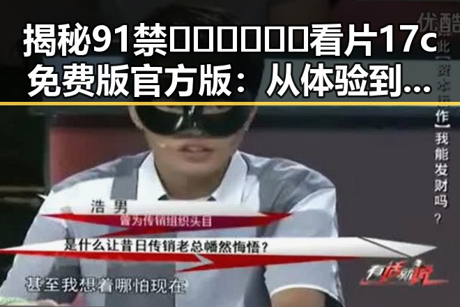 揭秘91禁🍆🍑🔞❌❌❌看片17c免费版官方版：从体验到争议的反差