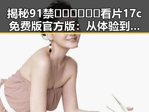 揭秘91禁🍆🍑🔞❌❌❌看片17c免费版官方版:从体验到争议的反差